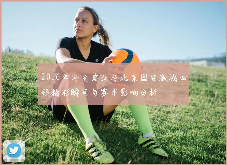 2016年河南建业与北京国安激战回顾精彩瞬间与赛季影响分析