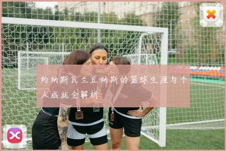 约纳斯瓦兰丘纳斯的篮球生涯与个人成就全解析