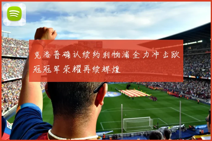 克洛普确认续约利物浦全力冲击欧冠冠军荣耀再续辉煌