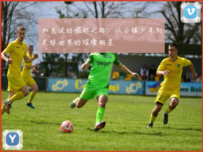 加克波的崛起之路：从小镇少年到足球世界的璀璨明星