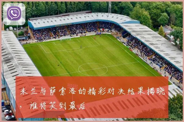 米兰与萨索洛的精彩对决结果揭晓，谁将笑到最后