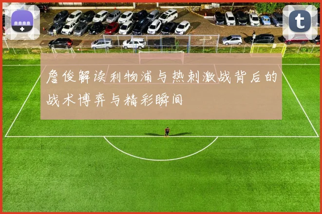 詹俊解读利物浦与热刺激战背后的战术博弈与精彩瞬间