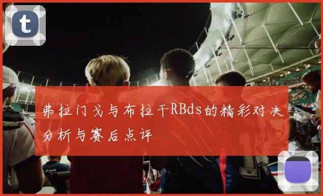 弗拉门戈与布拉干RBds的精彩对决分析与赛后点评