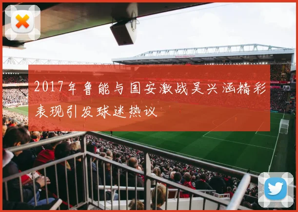 2017年鲁能与国安激战吴兴涵精彩表现引发球迷热议