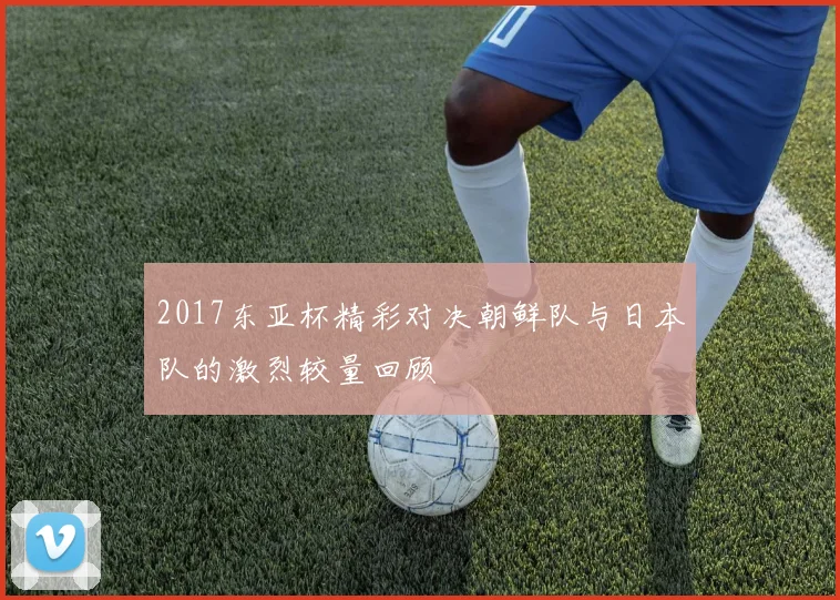 2017东亚杯精彩对决朝鲜队与日本队的激烈较量回顾