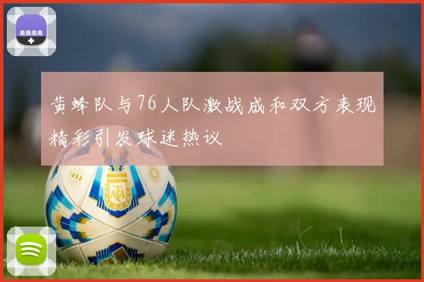 黄蜂队与76人队激战成和双方表现精彩引发球迷热议