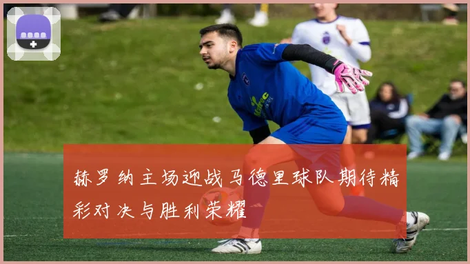 赫罗纳主场迎战马德里球队期待精彩对决与胜利荣耀