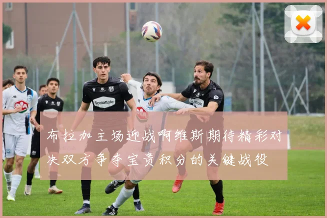 布拉加主场迎战啊维斯期待精彩对决双方争夺宝贵积分的关键战役