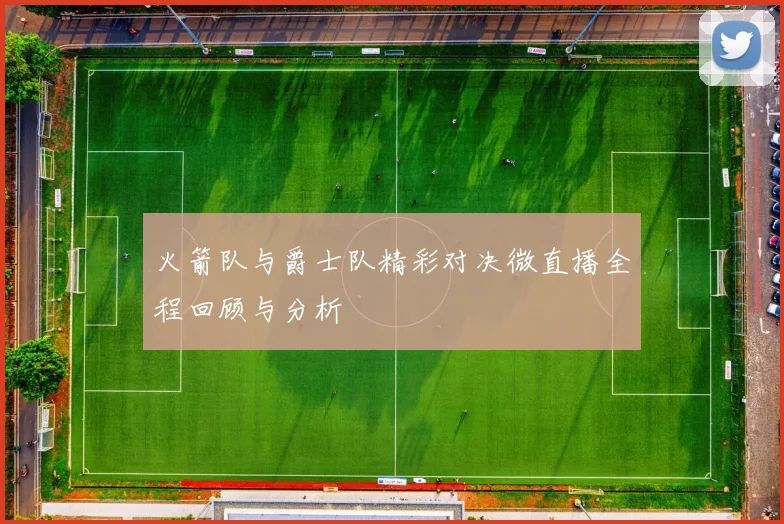 火箭队与爵士队精彩对决微直播全程回顾与分析