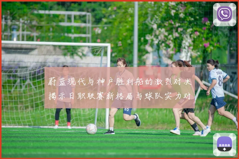 蔚蓝现代与神户胜利船的激烈对决揭示日职联赛新格局与球队实力对比