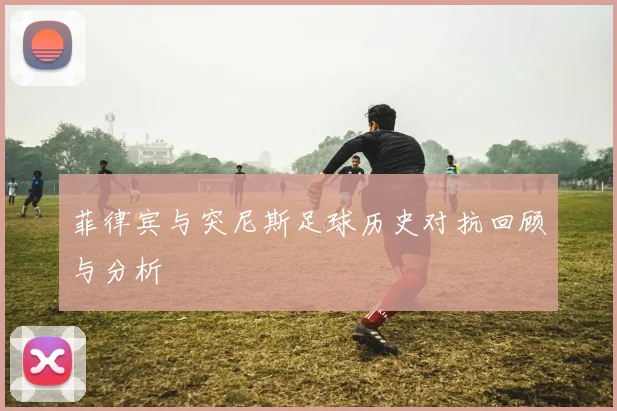 菲律宾与突尼斯足球历史对抗回顾与分析