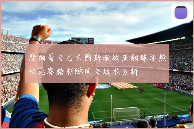 摩纳哥与尤文图斯激战正酣球迷热议比赛精彩瞬间与战术分析