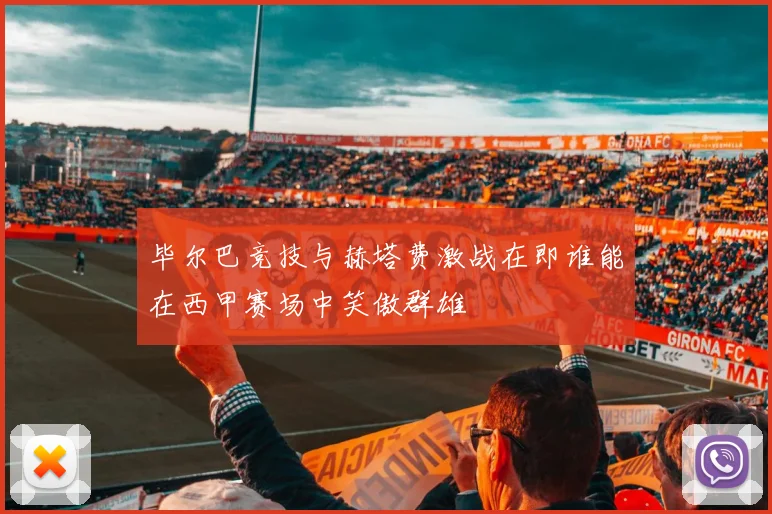 毕尔巴竞技与赫塔费激战在即谁能在西甲赛场中笑傲群雄