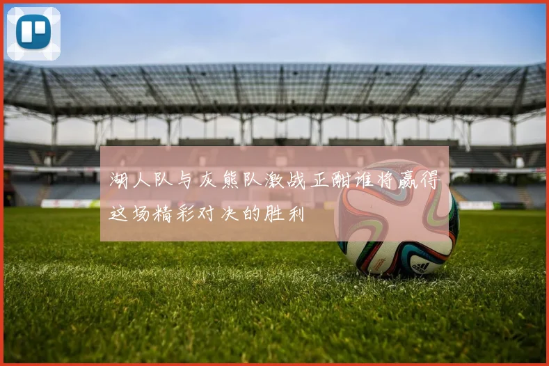 湖人队与灰熊队激战正酣谁将赢得这场精彩对决的胜利