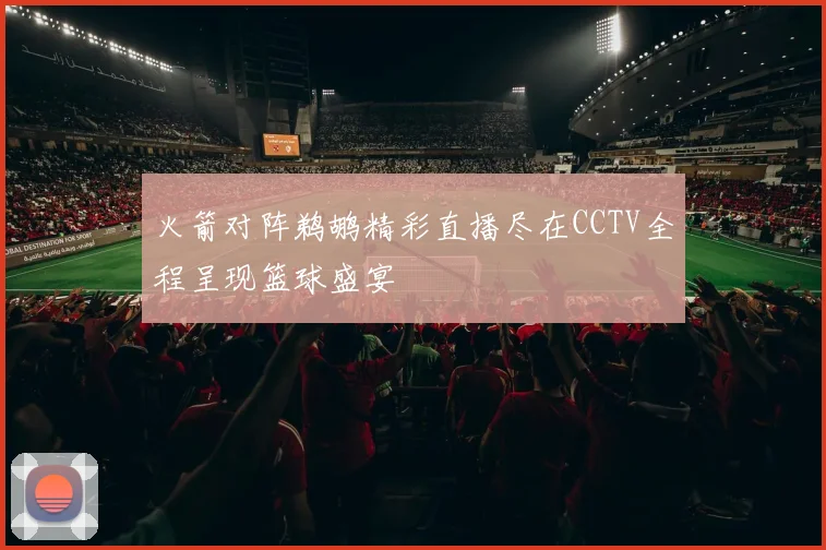 火箭对阵鹈鹕精彩直播尽在CCTV全程呈现篮球盛宴