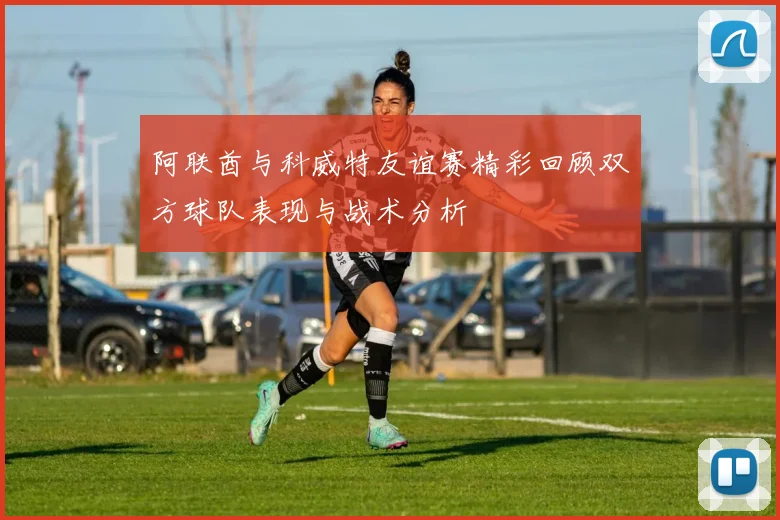 阿联酋与科威特友谊赛精彩回顾双方球队表现与战术分析