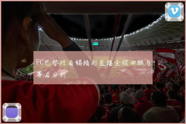 FC巴黎对南锡精彩直播全程回顾与赛后分析