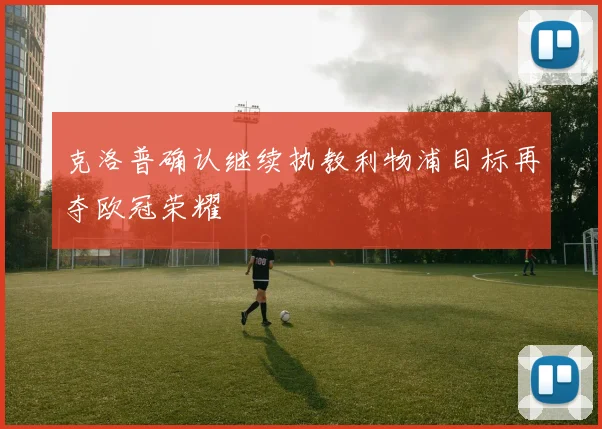 克洛普确认继续执教利物浦目标再夺欧冠荣耀