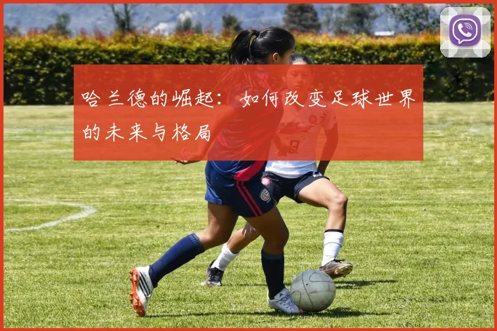 哈兰德的崛起：如何改变足球世界的未来与格局
