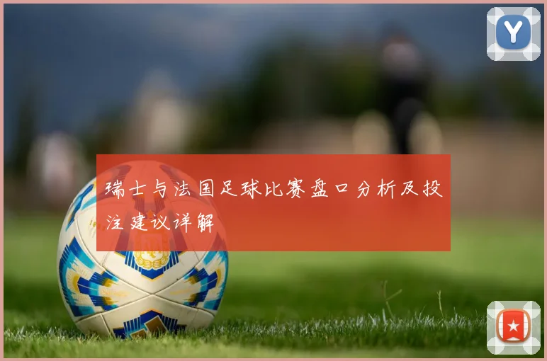 瑞士与法国足球比赛盘口分析及投注建议详解