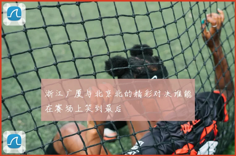 浙江广厦与北京北的精彩对决谁能在赛场上笑到最后