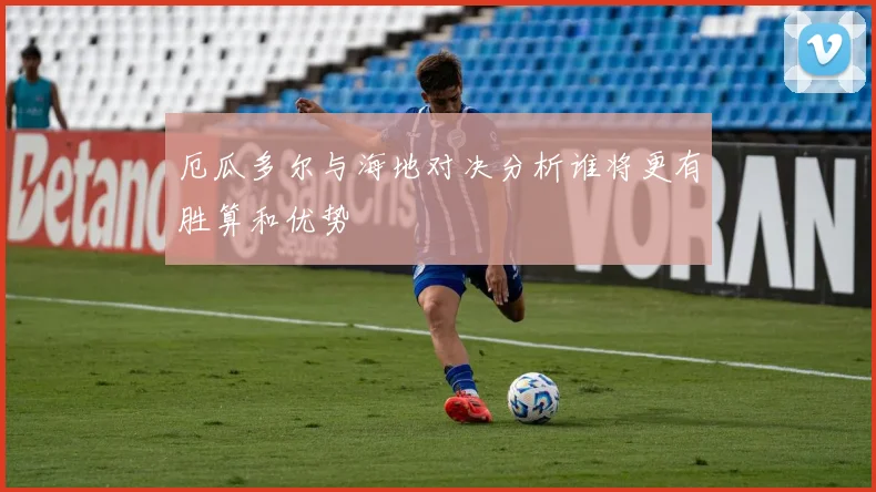 厄瓜多尔与海地对决分析谁将更有胜算和优势