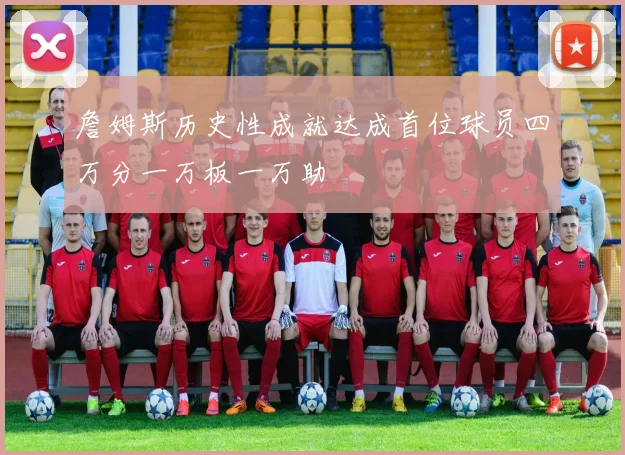 詹姆斯历史性成就达成首位球员四万分一万板一万助