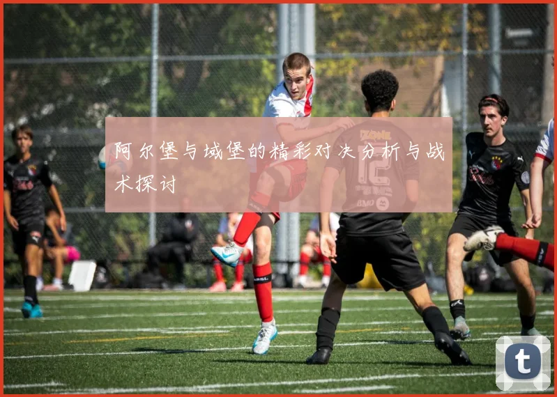 阿尔堡与域堡的精彩对决分析与战术探讨
