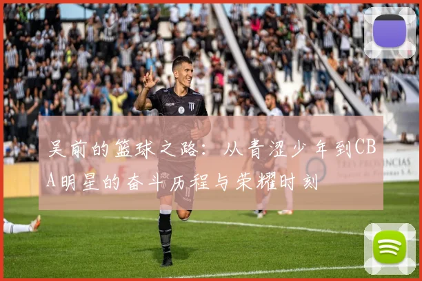 吴前的篮球之路：从青涩少年到CBA明星的奋斗历程与荣耀时刻