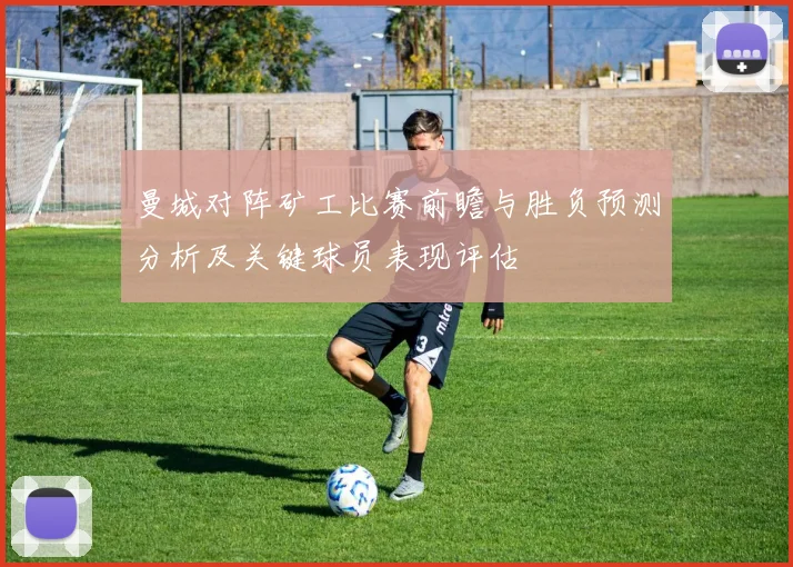 曼城对阵矿工比赛前瞻与胜负预测分析及关键球员表现评估